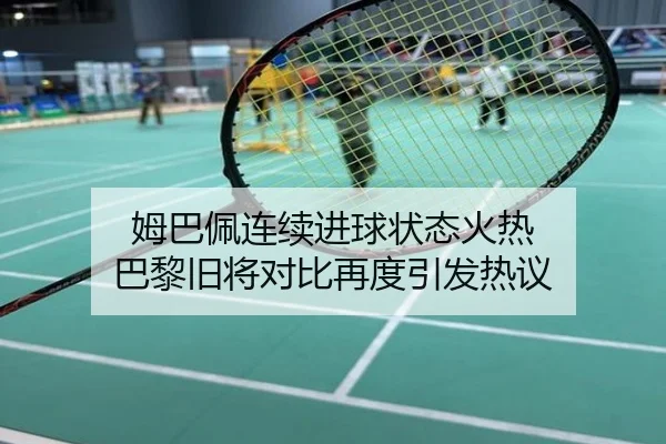姆巴佩连续进球状态火热 巴黎旧将对比再度引发热议