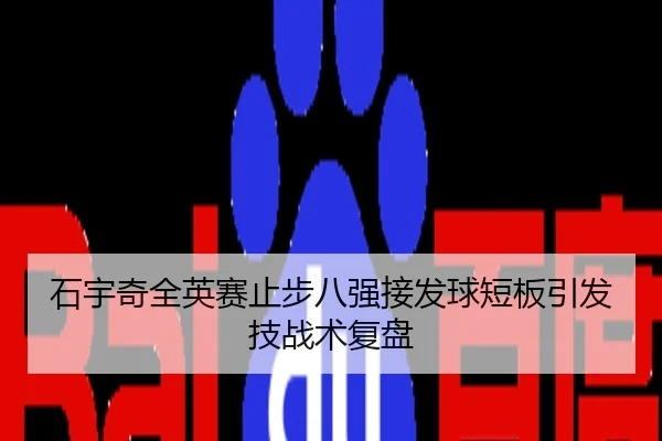 石宇奇全英赛止步八强接发球短板引发技战术复盘