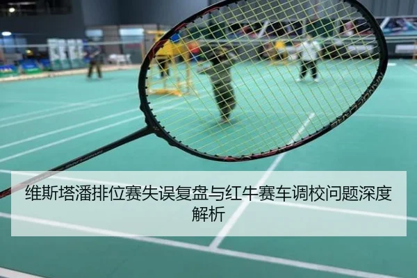 维斯塔潘排位赛失误复盘与红牛赛车调校问题深度解析