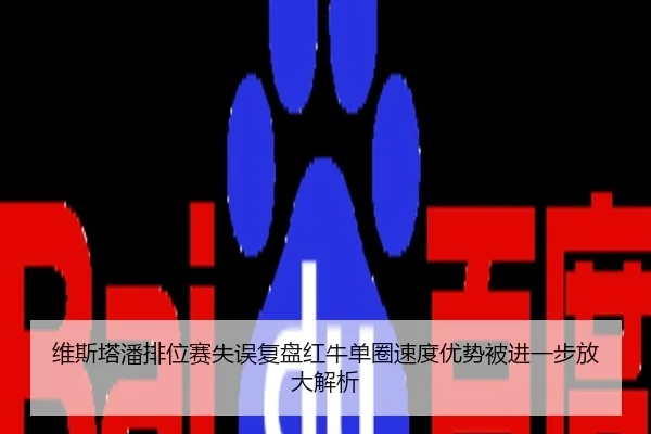 维斯塔潘排位赛失误复盘红牛单圈速度优势被进一步放大解析